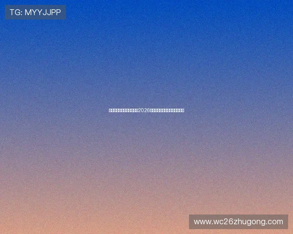 凯发真人网娱乐网全面解析2026世界杯赛事最新动态与精彩瞬间